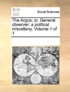 portada the argus; or, general observer: a political miscellany. volume 1 of 1 (en Inglés)