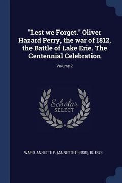 portada "Lest we Forget." Oliver Hazard Perry, the war of 1812, the Battle of Lake Erie. The Centennial Celebration; Volume 2 (en Inglés)