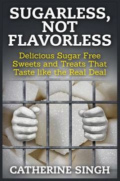 portada Sugarless, Not Flavorless: Delicious Sugar Free Sweets and Treats That Taste like the Real Deal (en Inglés)