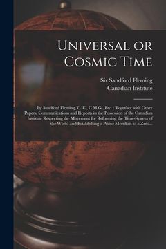 portada Universal or Cosmic Time [microform]: by Sandford Fleming, C. E., C.M.G., Etc.: Together With Other Papers, Communications and Reports in the Possessi