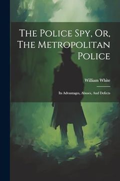 The Police Spy, or, the Metropolitan Police: Its Advantages, Abuses, and Defects (en Inglés)