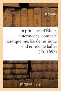 portada La Princesse d'Élide, Intermèdes, Comédie Héroïque Meslée de Musique Et d'Entrée de Ballet (en Francés)