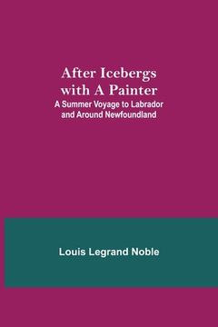 portada After Icebergs with a Painter; A Summer Voyage to Labrador and Around Newfoundland. (en Inglés)