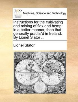 portada instructions for the cultivating and raising of flax and hemp: in a better manner, than that generally practis'd in ireland. by lionel slator ... (en Inglés)