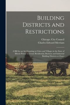 portada Building Districts and Restrictions: a Bill for an Act Granting to Cities and Villages in the State of Illinois Power to Create Residential, Business (en Inglés)