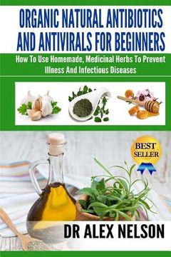 portada Organic Natural Antibiotics And Antivirals For Beginners: How to use Homemade, Natural Healing And Herbal Medicine (in English)