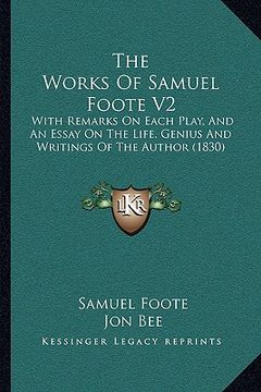 portada the works of samuel foote v2 the works of samuel foote v2: with remarks on each play, and an essay on the life, genius with remarks on each play, and (en Inglés)
