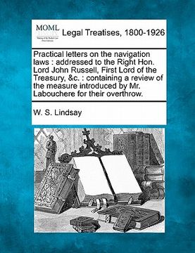 portada practical letters on the navigation laws: addressed to the right hon. lord john russell, first lord of the treasury, &c.: containing a review of the m (in English)
