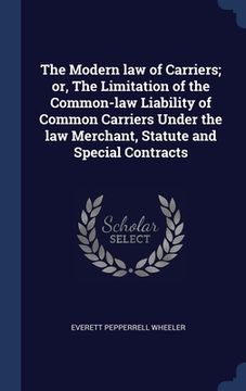 portada The Modern law of Carriers; or, The Limitation of the Common-law Liability of Common Carriers Under the law Merchant, Statute and Special Contracts (en Inglés)