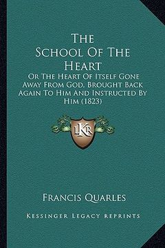 portada the school of the heart: or the heart of itself gone away from god, brought back again to him and instructed by him (1823) (en Inglés)