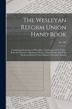 portada The Wesleyan Reform Union Hand Book: Containing Declaration of Principles, Constitution of the Union, Rules for Churches, Missionary Society, Chapel F (en Inglés)