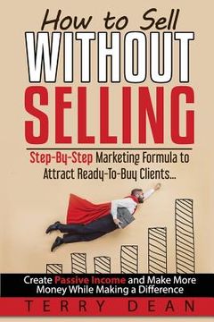 portada How to Sell Without Selling: Step-By-Step Marketing Formula to Attract Ready-to-Buy Clients...Create Passive Income and Make More Money While Makin (en Inglés)