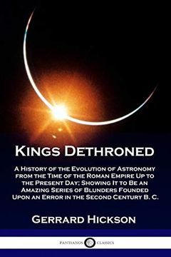 portada Kings Dethroned: A History of the Evolution of Astronomy From the Time of the Roman Empire up to the Present Day; Showing it to be an Amazing Series. Upon an Error in the Second Century b. C. (in English)