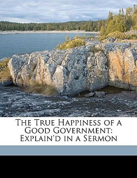 portada the true happiness of a good government: explain'd in a sermon