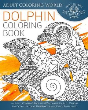 portada Dolphin Coloring Book: An Adult Coloring Book of 40 Zentangle Sea Shell Designs for Ocean, Nautical, Underwater and Seaside Enthusiasts (in English)