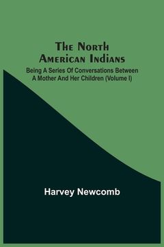 portada The North American Indians: Being A Series Of Conversations Between A Mother And Her Children (Volume I) (en Inglés)
