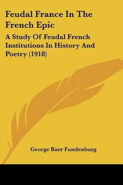 portada feudal france in the french epic: a study of feudal french institutions in history and poetry (1918) (en Inglés)