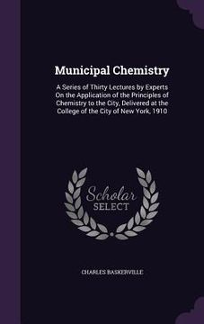 portada Municipal Chemistry: A Series of Thirty Lectures by Experts On the Application of the Principles of Chemistry to the City, Delivered at the (en Inglés)