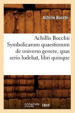 portada Achillis Bocchii Symbolicarum Quaestionum de Universo Genere, Quas Serio Ludebat, Libri Quinque (en Francés)