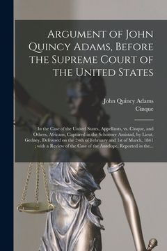 portada Argument of John Quincy Adams, Before the Supreme Court of the United States: in the Case of the United States, Appellants, Vs. Cinque, and Others, Af (en Inglés)