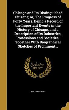 portada Chicago and Its Distinguished Citizens; or, The Progress of Forty Years. Being a Record of the Important Events in the History of Chicago, and a Descr (in English)