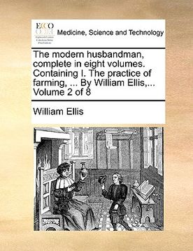 portada the modern husbandman, complete in eight volumes. containing i. the practice of farming, ... by william ellis, ... volume 2 of 8 (en Inglés)