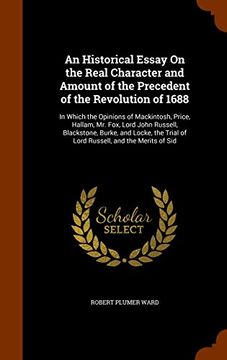 portada An Historical Essay On the Real Character and Amount of the Precedent of the Revolution of 1688: In Which the Opinions of Mackintosh, Price, Hallam, ... Trial of Lord Russell, and the Merits of Sid