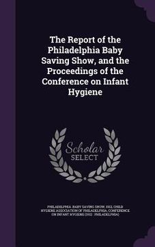 portada The Report of the Philadelphia Baby Saving Show, and the Proceedings of the Conference on Infant Hygiene (in English)