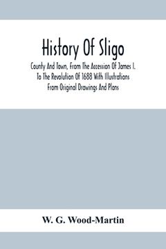 portada History Of Sligo; County And Town, From The Accession Of James I. To The Revolution Of 1688 With Illustrations From Original Drawings And Plans (in English)