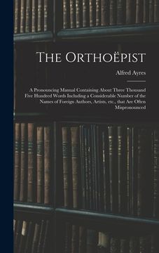 portada The Orthoëpist: a Pronouncing Manual Containing About Three Thousand Five Hundred Words Including a Considerable Number of the Names o (in English)