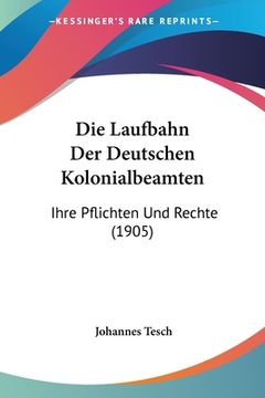 portada Die Laufbahn Der Deutschen Kolonialbeamten: Ihre Pflichten Und Rechte (1905) (en Alemán)