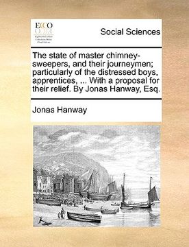 portada the state of master chimney-sweepers, and their journeymen; particularly of the distressed boys, apprentices, ... with a proposal for their relief. by (en Inglés)