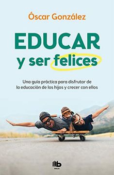 portada Educar y ser Felices: Una Guía Práctica Para Disfrutar de la Educación de los hi jos y Crecer con Ellos