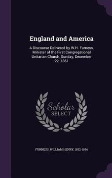 portada England and America: A Discourse Delivered by W.H. Furness, Minister of the First Congregational Unitarian Church, Sunday, December 22, 186 (en Inglés)