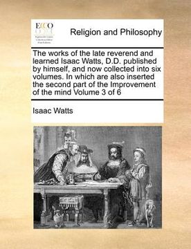 portada the works of the late reverend and learned isaac watts, d.d. published by himself, and now collected into six volumes. in which are also inserted the (in English)
