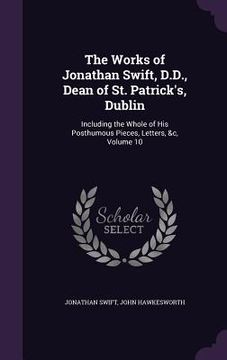 portada The Works of Jonathan Swift, D.D., Dean of St. Patrick's, Dublin: Including the Whole of His Posthumous Pieces, Letters, &c, Volume 10 (en Inglés)