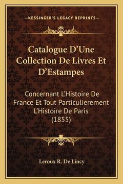 portada Catalogue D'Une Collection De Livres Et D'Estampes: Concernant L'Histoire De France Et Tout Particulierement L'Histoire De Paris (1855) (in French)