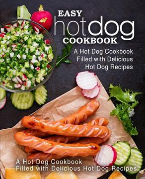 portada Easy Hot Dog Cookbook: A Hot Dog Cookbook Filled with Delicious Hot Dog Recipes (2nd Edition) (en Inglés)