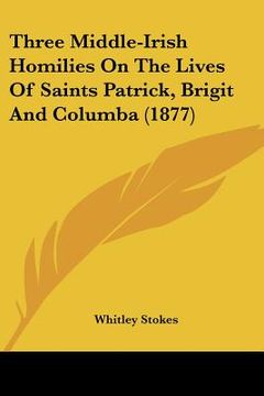 portada three middle-irish homilies on the lives of saints patrick, brigit and columba (1877) (en Inglés)
