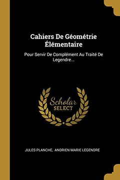 Cahiers de Géométrie Élémentaire: Pour Servir de Complément au Traité de Legendre. (en Francés)