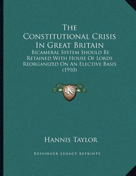 portada the constitutional crisis in great britain: bicameral system should be retained with house of lords reorganized on an elective basis (1910) (en Inglés)