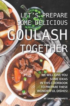 portada Let's Prepare Some Delicious Goulash Together: We Will Give You Some Ideas in This Cookbook to Prepare These Wonderful Dishes! (en Inglés)