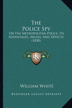 portada the police spy: or the metropolitan police, its advantages, abuses, and defects (1838) (en Inglés)