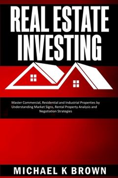 portada Real Estate Investing: Master Commercial, Residential and Industrial Properties by Understanding Market Signs, Rental Property Analysis and N 