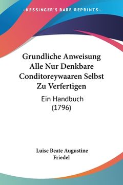 portada Grundliche Anweisung Alle Nur Denkbare Conditoreywaaren Selbst Zu Verfertigen: Ein Handbuch (1796) (in German)