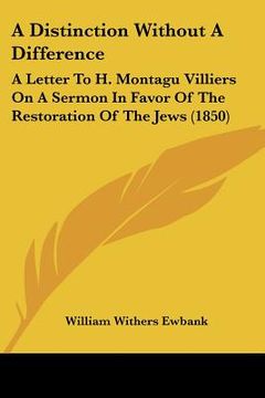 portada a distinction without a difference: a letter to h. montagu villiers on a sermon in favor of the restoration of the jews (1850) (en Inglés)