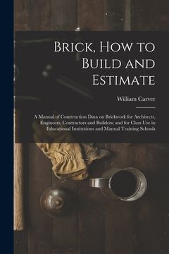 portada Brick, How to Build and Estimate: a Manual of Construction Data on Brickwork for Architects, Engineers, Contractors and Builders; and for Class Use in (en Inglés)