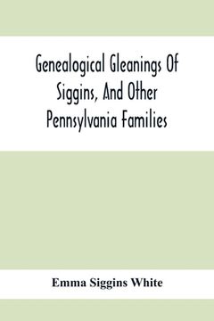 portada Genealogical Gleanings Of Siggins, And Other Pennsylvania Families; A Volume Of History, Biography And Colonial, Revolutionary, Civil And Other War Re