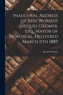portada Inaugural Address of [H]is Worship Jacques Grenier, Esq., Mayor of Montreal, Delivered March 11th 1889 [microform] (in English)