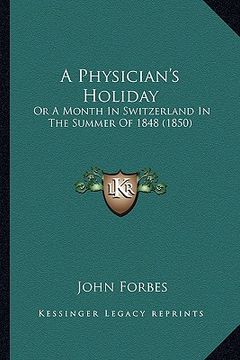 portada a physician's holiday: or a month in switzerland in the summer of 1848 (1850) (en Inglés)